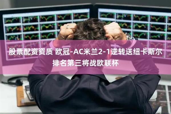 股票配资资质 欧冠-AC米兰2-1逆转送纽卡斯尔排名第三将战欧联杯