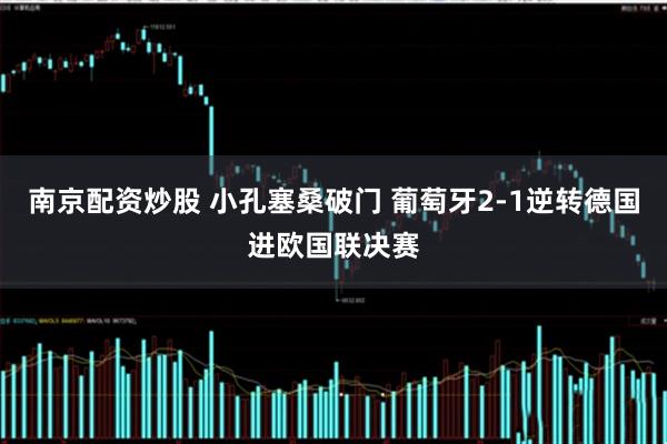南京配资炒股 小孔塞桑破门 葡萄牙2-1逆转德国进欧国联决赛