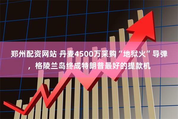 郑州配资网站 丹麦4500万采购“地狱火”导弹，格陵兰岛终成特朗普最好的提款机