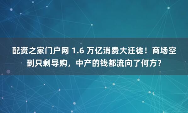 配资之家门户网 1.6 万亿消费大迁徙！商场空到只剩导购，中产的钱都流向了何方？