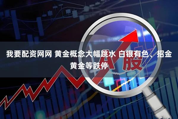 我要配资网网 黄金概念大幅跳水 白银有色、招金黄金等跌停