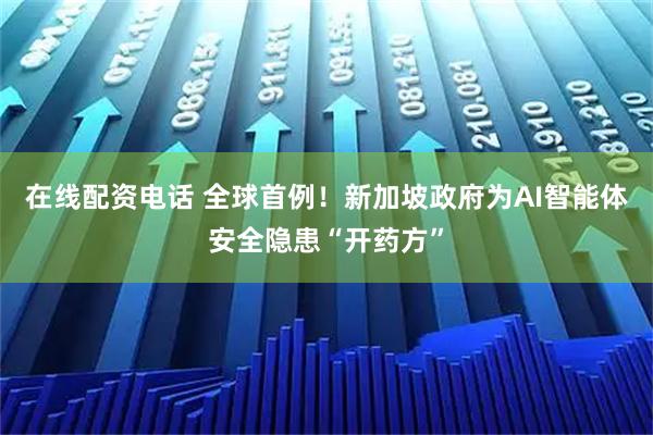 在线配资电话 全球首例！新加坡政府为AI智能体安全隐患“开药方”