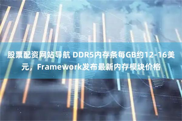 股票配资网站导航 DDR5内存条每GB约12-16美元,Framework发布最新内存模块价格
