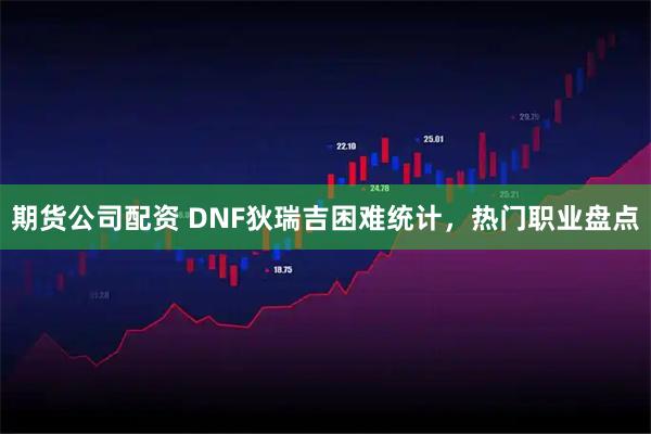 期货公司配资 DNF狄瑞吉困难统计,热门职业盘点