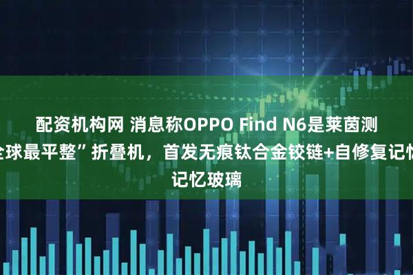 配资机构网 消息称OPPO Find N6是莱茵测过“全球最平整”折叠机，首发无痕钛合金铰链+自修复记忆玻璃