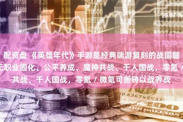 配资盘 《英雄年代》手游是经典端游复刻的战国题材国战 MMO，主打无职业固化、公平养成、魔神共战、千人国战，零氪 / 微氪可搬砖以战养战