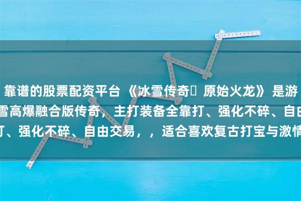 靠谱的股票配资平台 《冰雪传奇・原始火龙》 是游昕运营的180 复古 + 冰雪高爆融合版传奇，主打装备全靠打、强化不碎、自由交易，，适合喜欢复古打宝与激情 PK 的玩家。