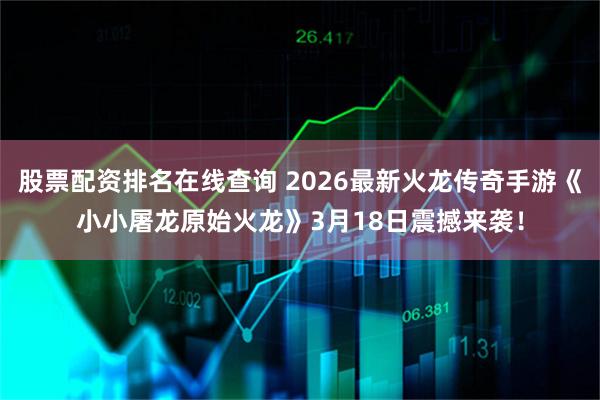 股票配资排名在线查询 2026最新火龙传奇手游《小小屠龙原始火龙》3月18日震撼来袭！