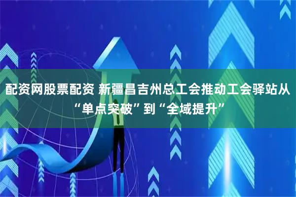 配资网股票配资 新疆昌吉州总工会推动工会驿站从“单点突破”到“全域提升”