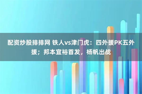 配资炒股排排网 铁人vs津门虎:四外援PK五外援;邦本宜裕首发,杨帆出战