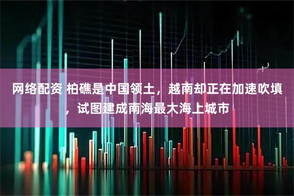 网络配资 柏礁是中国领土，越南却正在加速吹填，试图建成南海最大海上城市