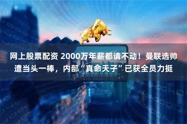 网上股票配资 2000万年薪都请不动!曼联选帅遭当头一棒,内部“真命天子”已获全员力挺