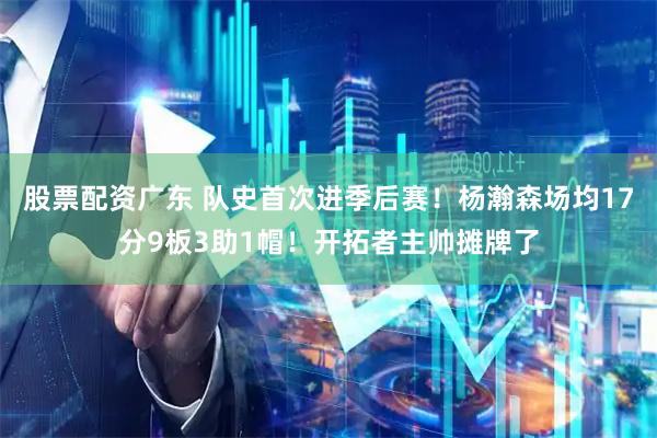 股票配资广东 队史首次进季后赛！杨瀚森场均17分9板3助1帽！开拓者主帅摊牌了