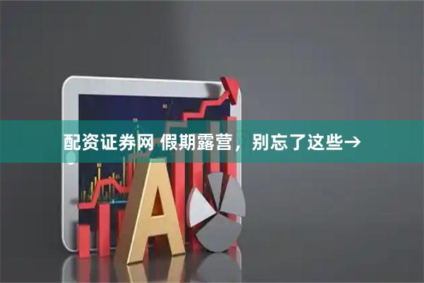 配资证券网 假期露营，别忘了这些→
