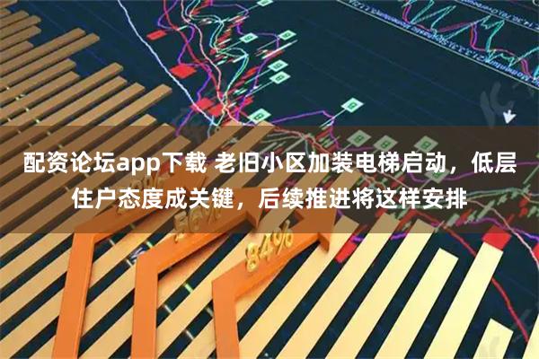 配资论坛app下载 老旧小区加装电梯启动，低层住户态度成关键，后续推进将这样安排