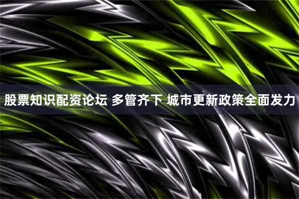 股票知识配资论坛 多管齐下 城市更新政策全面发力