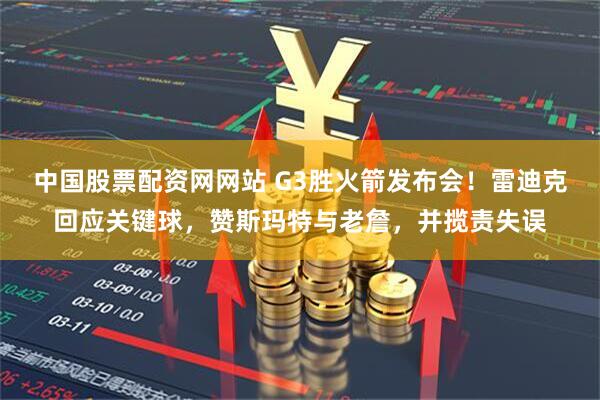 中国股票配资网网站 G3胜火箭发布会！雷迪克回应关键球，赞斯玛特与老詹，并揽责失误