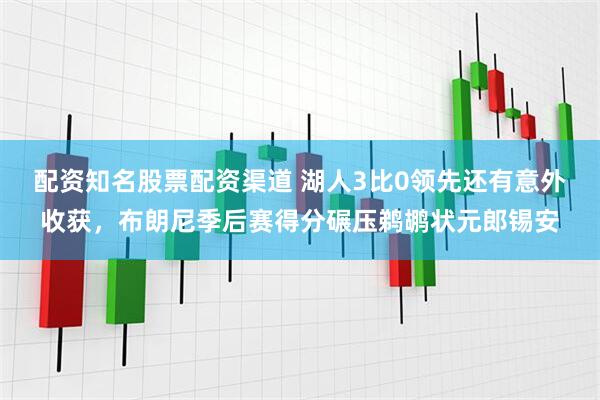 配资知名股票配资渠道 湖人3比0领先还有意外收获，布朗尼季后赛得分碾压鹈鹕状元郎锡安