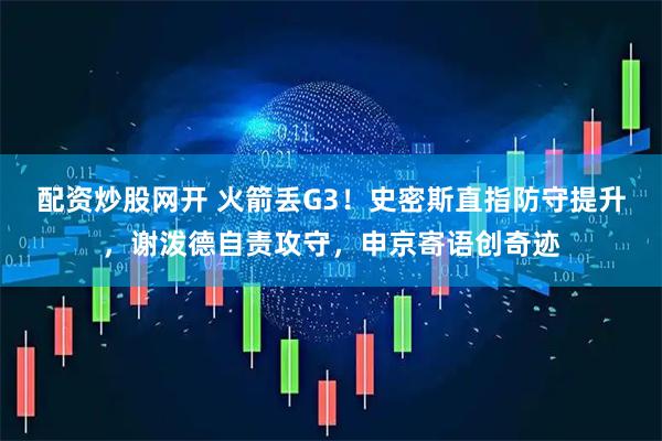 配资炒股网开 火箭丢G3！史密斯直指防守提升，谢泼德自责攻守，申京寄语创奇迹