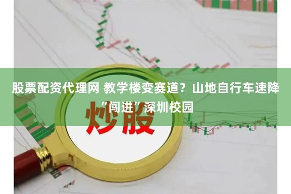 股票配资代理网 教学楼变赛道？山地自行车速降“闯进”深圳校园