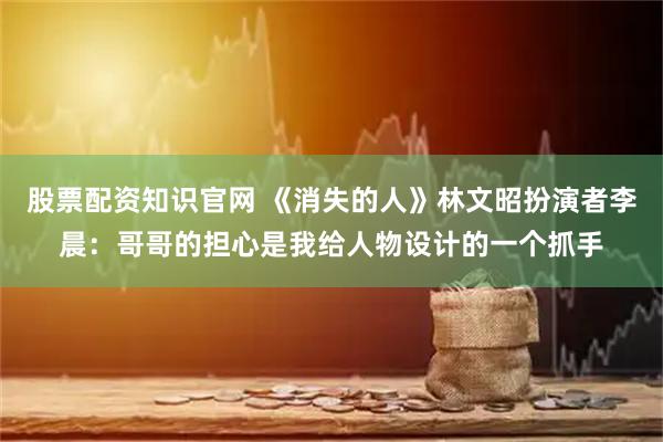 股票配资知识官网 《消失的人》林文昭扮演者李晨：哥哥的担心是我给人物设计的一个抓手