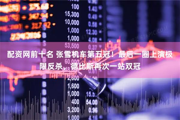 配资网前十名 张雪机车第五冠！最后一圈上演极限反杀，德比斯再次一站双冠