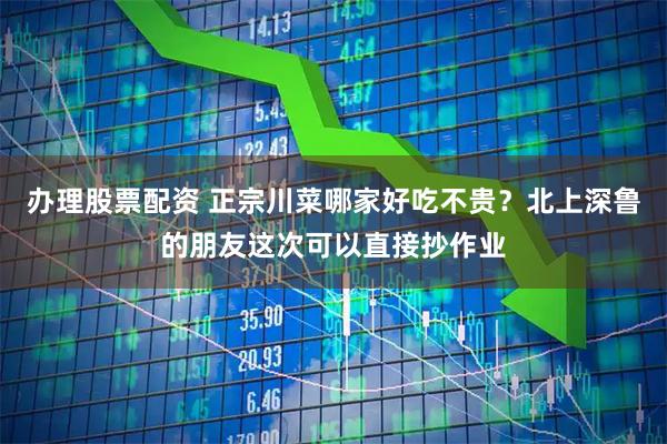 办理股票配资 正宗川菜哪家好吃不贵？北上深鲁的朋友这次可以直接抄作业