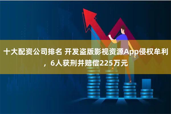 十大配资公司排名 开发盗版影视资源App侵权牟利，6人获刑并赔偿225万元