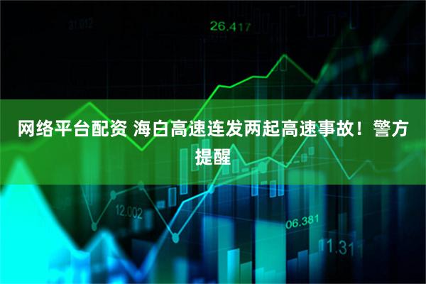 网络平台配资 海白高速连发两起高速事故！警方提醒