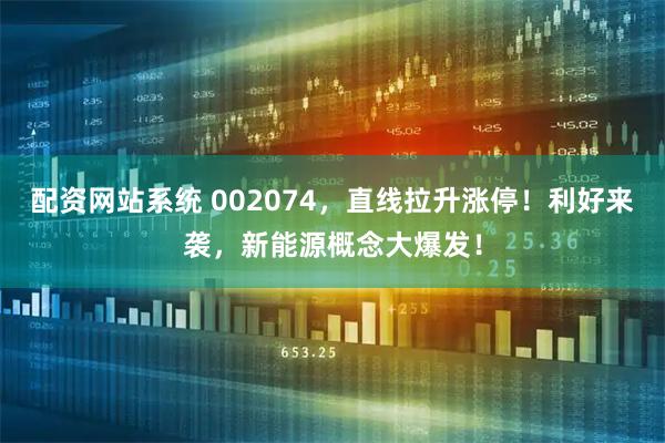 配资网站系统 002074，直线拉升涨停！利好来袭，新能源概念大爆发！