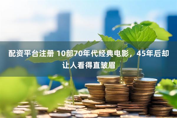 配资平台注册 10部70年代经典电影,45年后却让人看得直皱眉
