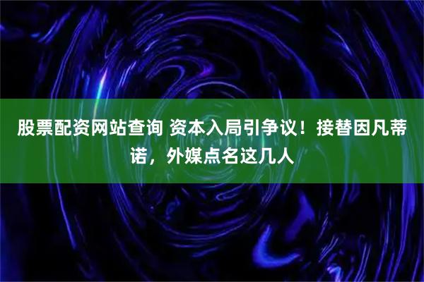 股票配资网站查询 资本入局引争议！接替因凡蒂诺，外媒点名这几人