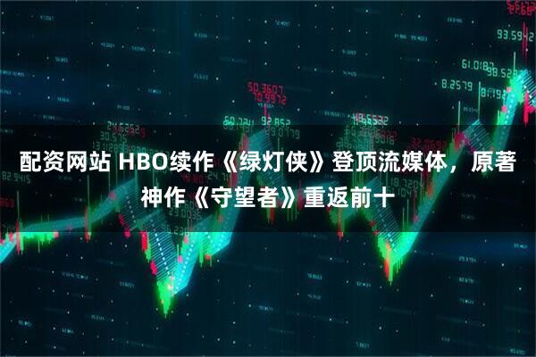 配资网站 HBO续作《绿灯侠》登顶流媒体，原著神作《守望者》重返前十
