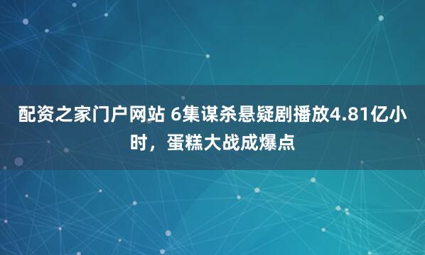配资之家门户网站 6集谋杀悬疑剧播放4.81亿小时，蛋糕大战成爆点